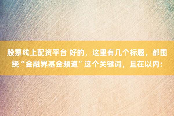 股票线上配资平台 好的，这里有几个标题，都围绕“金融界基金频道”这个关键词，且在以内：