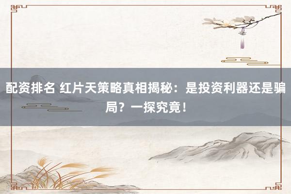 配资排名 红片天策略真相揭秘：是投资利器还是骗局？一探究竟！