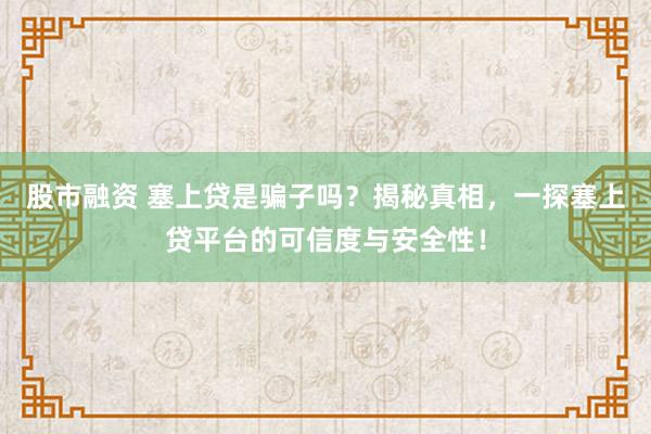 股市融资 塞上贷是骗子吗？揭秘真相，一探塞上贷平台的可信度与安全性！
