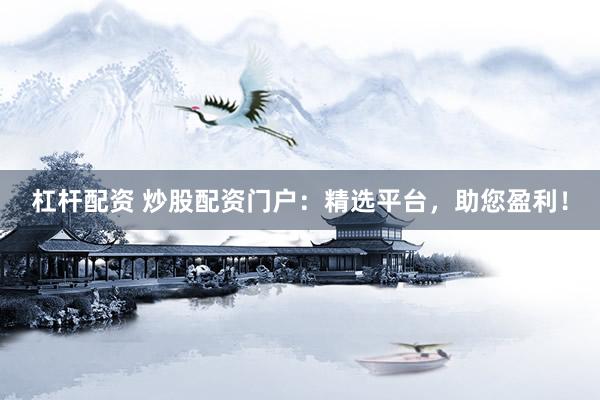 杠杆配资 炒股配资门户：精选平台，助您盈利！