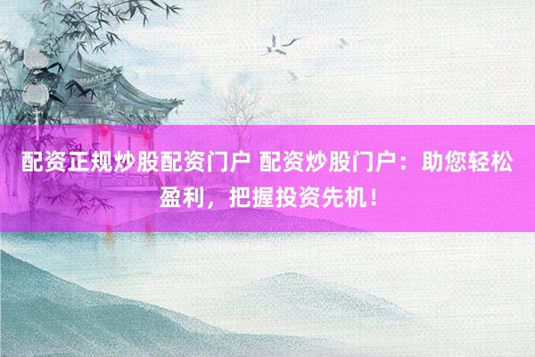 配资正规炒股配资门户 配资炒股门户：助您轻松盈利，把握投资先机！