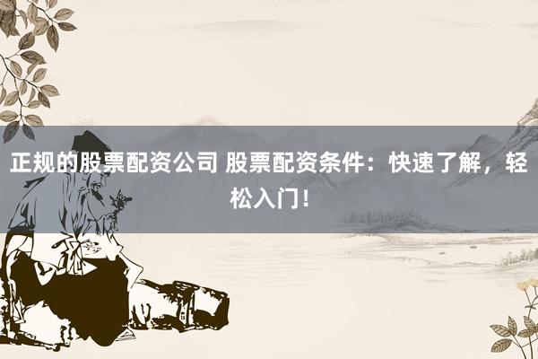 正规的股票配资公司 股票配资条件：快速了解，轻松入门！