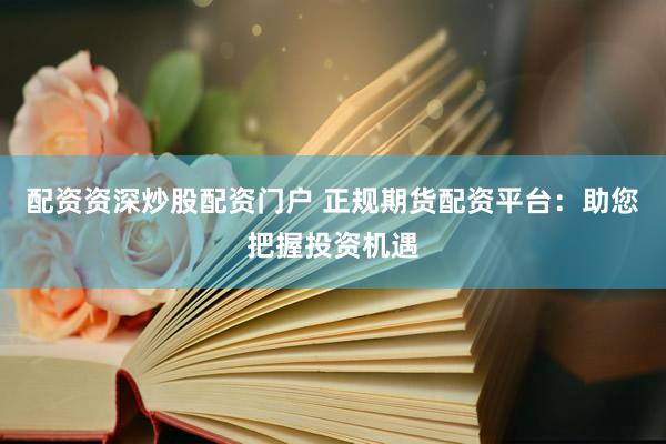 配资资深炒股配资门户 正规期货配资平台：助您把握投资机遇