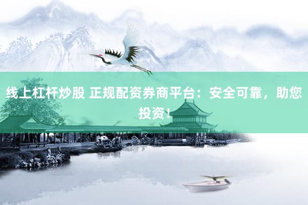 线上杠杆炒股 正规配资券商平台：安全可靠，助您投资！