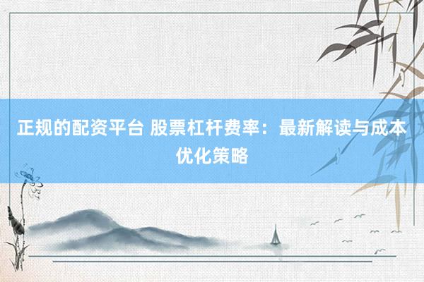 正规的配资平台 股票杠杆费率：最新解读与成本优化策略