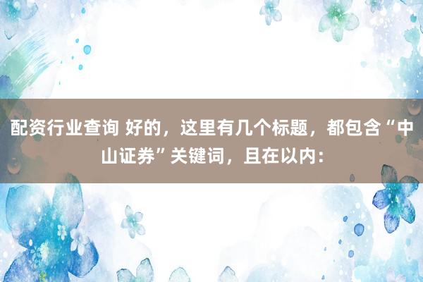 配资行业查询 好的，这里有几个标题，都包含“中山证券”关键词，且在以内：