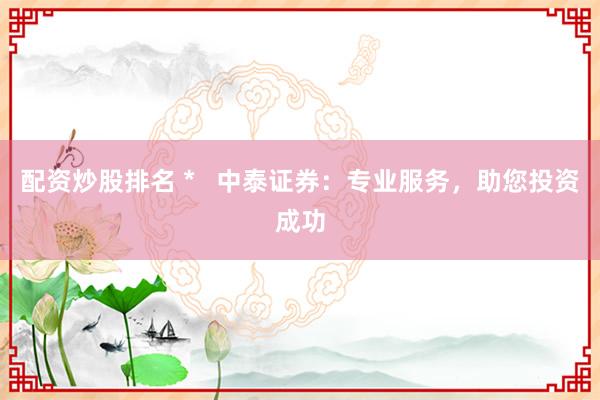配资炒股排名 *   中泰证券：专业服务，助您投资成功