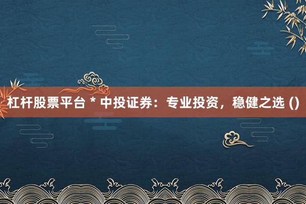 杠杆股票平台 * 中投证券：专业投资，稳健之选 ()
