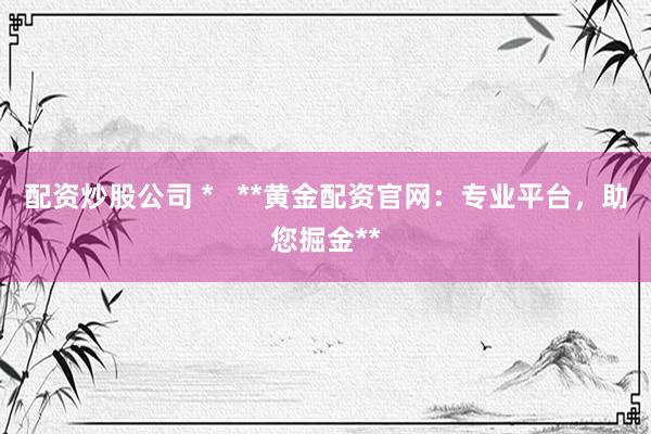 配资炒股公司 *   **黄金配资官网：专业平台，助您掘金**