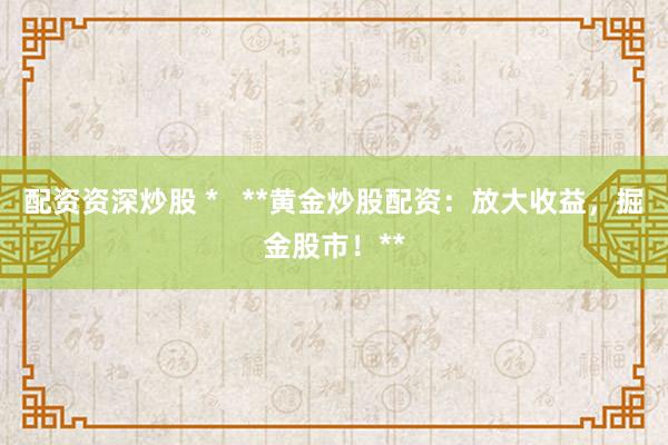 配资资深炒股 *   **黄金炒股配资：放大收益，掘金股市！**