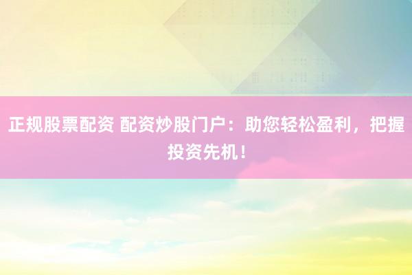 正规股票配资 配资炒股门户：助您轻松盈利，把握投资先机！