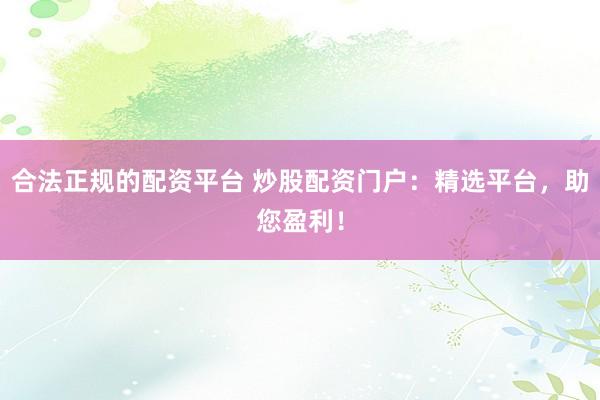 合法正规的配资平台 炒股配资门户：精选平台，助您盈利！