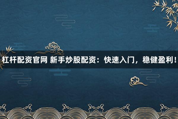 杠杆配资官网 新手炒股配资：快速入门，稳健盈利！