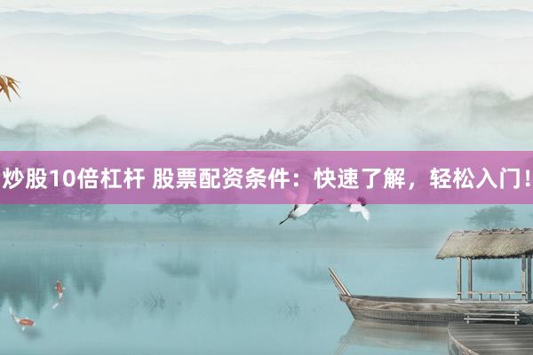炒股10倍杠杆 股票配资条件：快速了解，轻松入门！