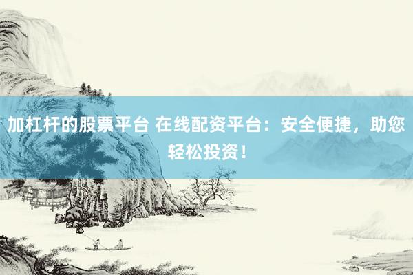 加杠杆的股票平台 在线配资平台：安全便捷，助您轻松投资！
