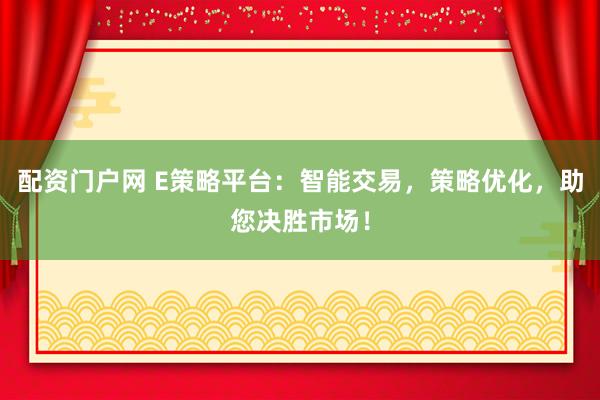 配资门户网 E策略平台：智能交易，策略优化，助您决胜市场！