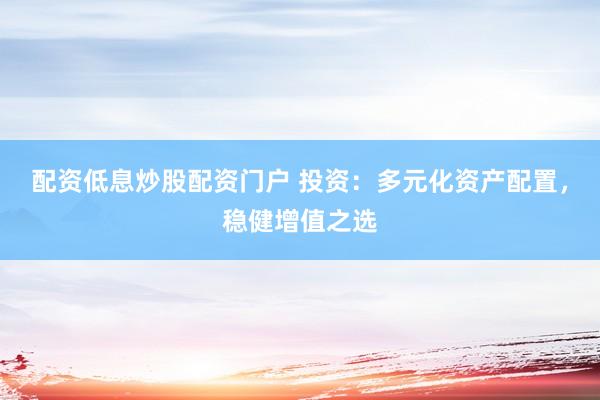配资低息炒股配资门户 投资：多元化资产配置，稳健增值之选