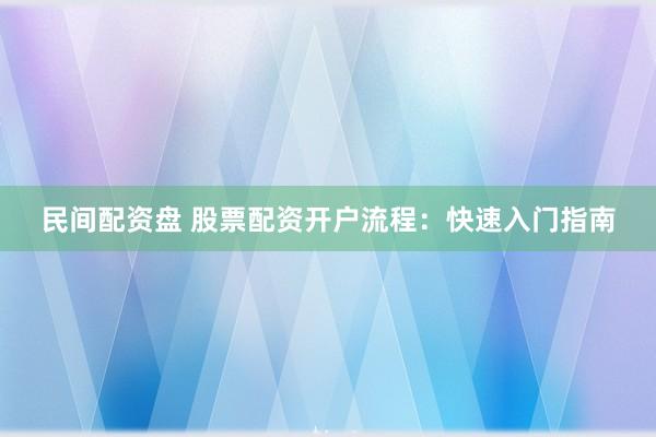 民间配资盘 股票配资开户流程：快速入门指南