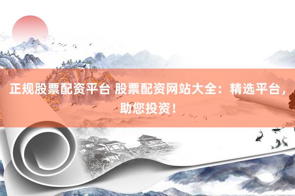 正规股票配资平台 股票配资网站大全：精选平台，助您投资！