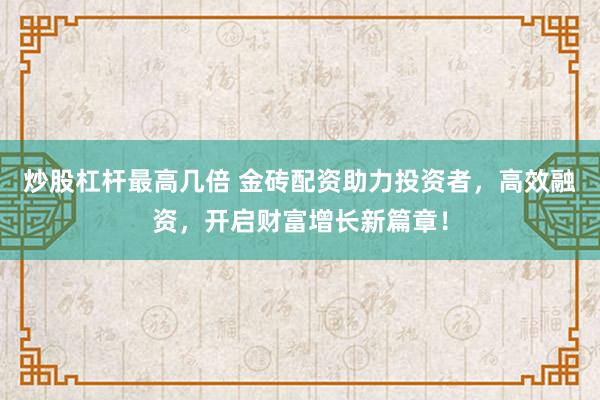炒股杠杆最高几倍 金砖配资助力投资者，高效融资，开启财富增长新篇章！