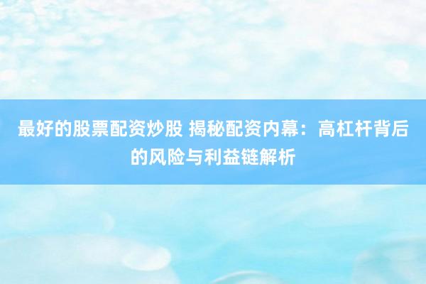 最好的股票配资炒股 揭秘配资内幕：高杠杆背后的风险与利益链解析