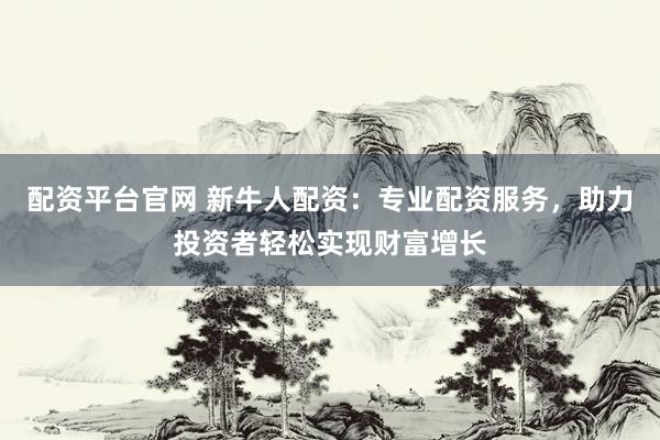 配资平台官网 新牛人配资：专业配资服务，助力投资者轻松实现财富增长
