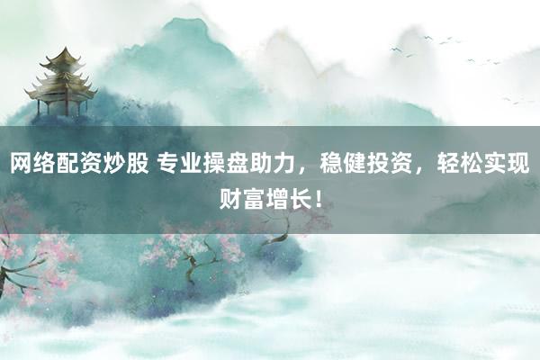 网络配资炒股 专业操盘助力，稳健投资，轻松实现财富增长！