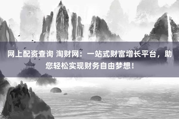 网上配资查询 淘财网：一站式财富增长平台，助您轻松实现财务自由梦想！
