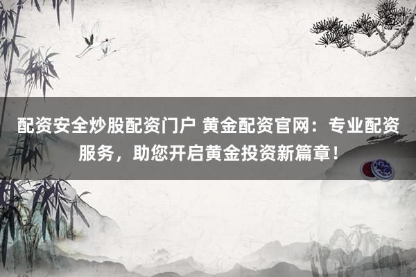 配资安全炒股配资门户 黄金配资官网：专业配资服务，助您开启黄金投资新篇章！