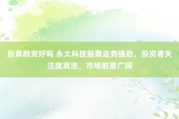 股票融资好吗 永太科技股票走势强劲，投资者关注度高涨，市场前景广阔