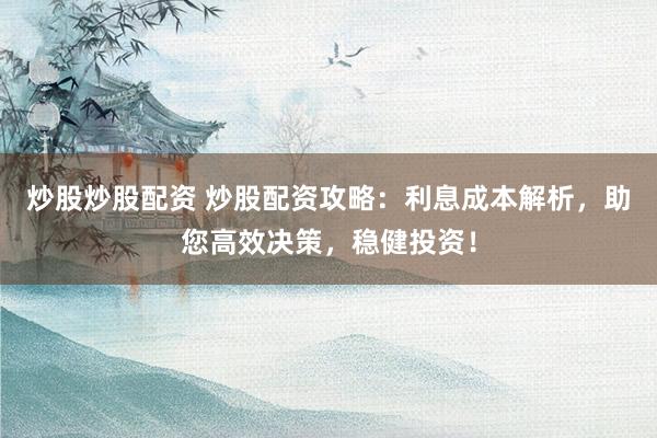 炒股炒股配资 炒股配资攻略：利息成本解析，助您高效决策，稳健投资！