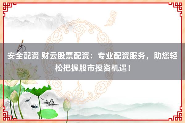 安全配资 财云股票配资：专业配资服务，助您轻松把握股市投资机遇！