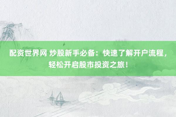 配资世界网 炒股新手必备：快速了解开户流程，轻松开启股市投资之旅！