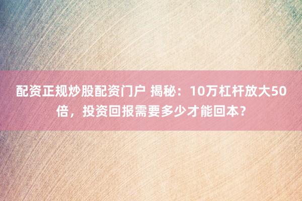 配资正规炒股配资门户 揭秘：10万杠杆放大50倍，投资回报需要多少才能回本？