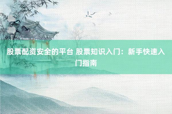 股票配资安全的平台 股票知识入门：新手快速入门指南