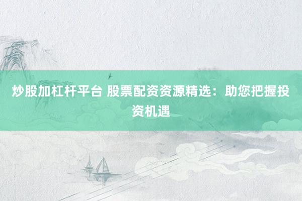 炒股加杠杆平台 股票配资资源精选：助您把握投资机遇