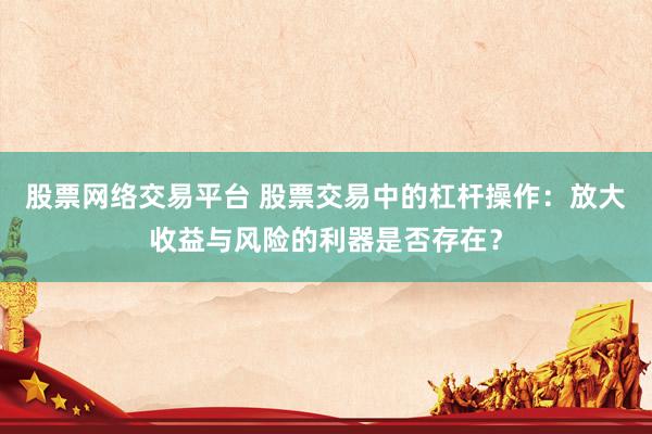 股票网络交易平台 股票交易中的杠杆操作：放大收益与风险的利器是否存在？
