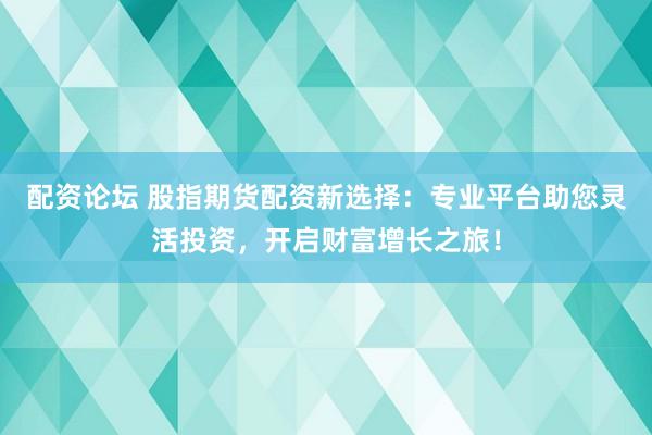 配资论坛 股指期货配资新选择：专业平台助您灵活投资，开启财富增长之旅！