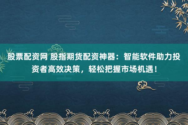 股票配资网 股指期货配资神器：智能软件助力投资者高效决策，轻松把握市场机遇！