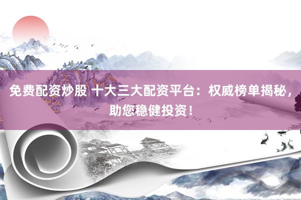 免费配资炒股 十大三大配资平台：权威榜单揭秘，助您稳健投资！
