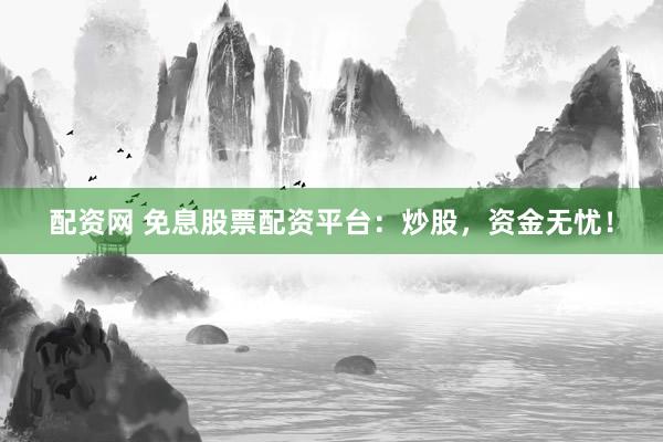 配资网 免息股票配资平台：炒股，资金无忧！