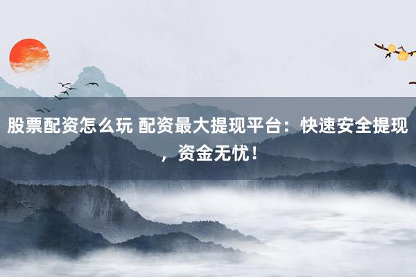 股票配资怎么玩 配资最大提现平台：快速安全提现，资金无忧！