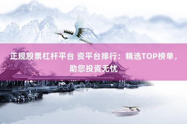 正规股票杠杆平台 资平台排行：精选TOP榜单，助您投资无忧