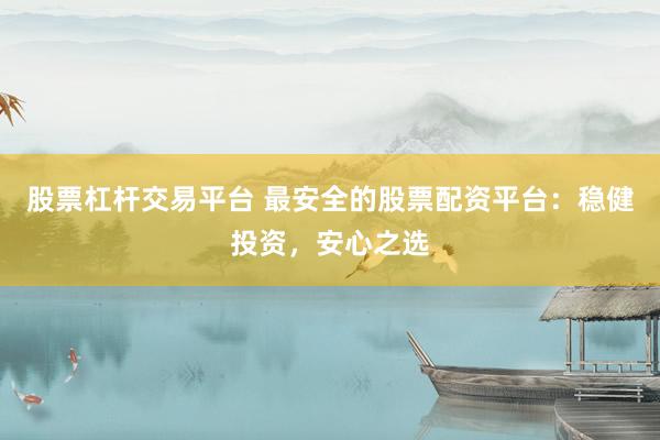 股票杠杆交易平台 最安全的股票配资平台：稳健投资，安心之选