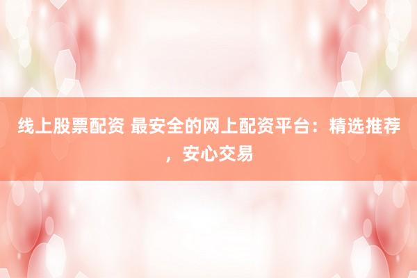 线上股票配资 最安全的网上配资平台：精选推荐，安心交易
