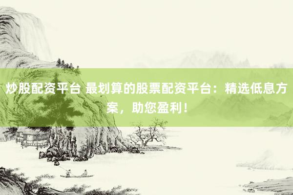 炒股配资平台 最划算的股票配资平台：精选低息方案，助您盈利！