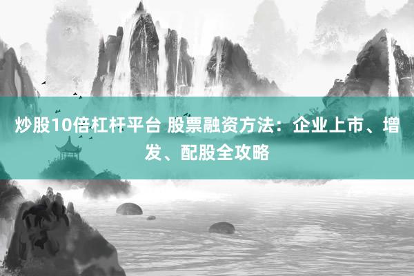 炒股10倍杠杆平台 股票融资方法：企业上市、增发、配股全攻略