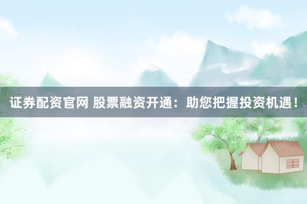 证券配资官网 股票融资开通：助您把握投资机遇！