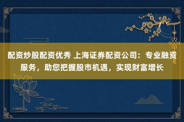 配资炒股配资优秀 上海证券配资公司：专业融资服务，助您把握股市机遇，实现财富增长