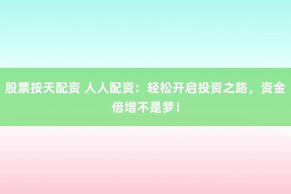 股票按天配资 人人配资：轻松开启投资之路，资金倍增不是梦！